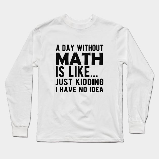 Math - A day without math is like ... Just kidding I have no Idea Long Sleeve T-Shirt by KC Happy Shop